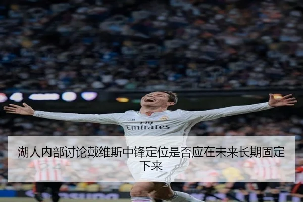 湖人内部讨论戴维斯中锋定位是否应在未来长期固定下来