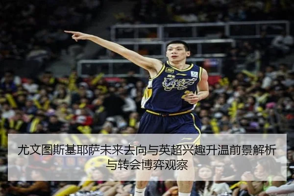 尤文图斯基耶萨未来去向与英超兴趣升温前景解析与转会博弈观察