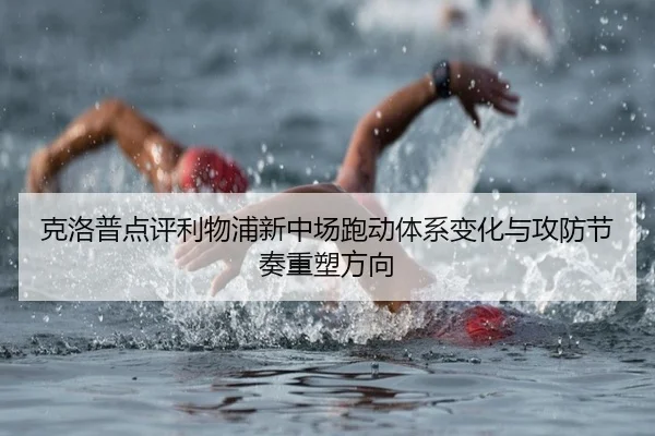 克洛普点评利物浦新中场跑动体系变化与攻防节奏重塑方向