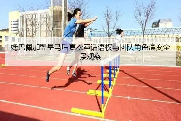 姆巴佩加盟皇马后更衣室话语权与团队角色演变全景观察