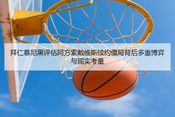 拜仁慕尼黑评估阿方索戴维斯续约僵局背后多重博弈与现实考量