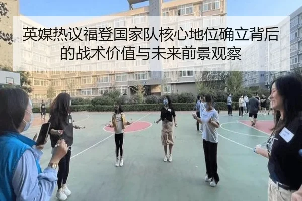 英媒热议福登国家队核心地位确立背后的战术价值与未来前景观察