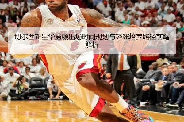 切尔西新星华盛顿出场时间规划与锋线培养路径前瞻解析