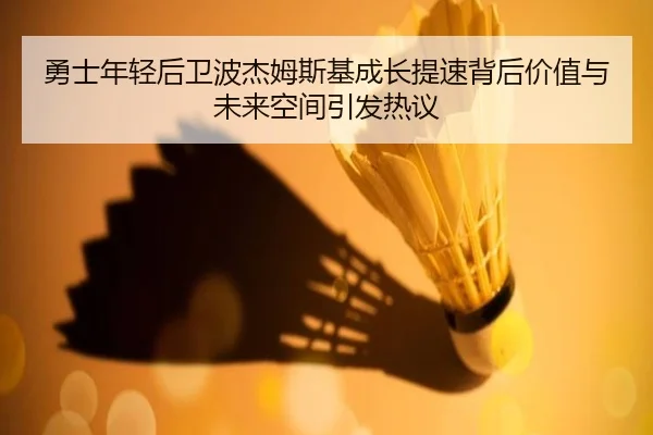 勇士年轻后卫波杰姆斯基成长提速背后价值与未来空间引发热议