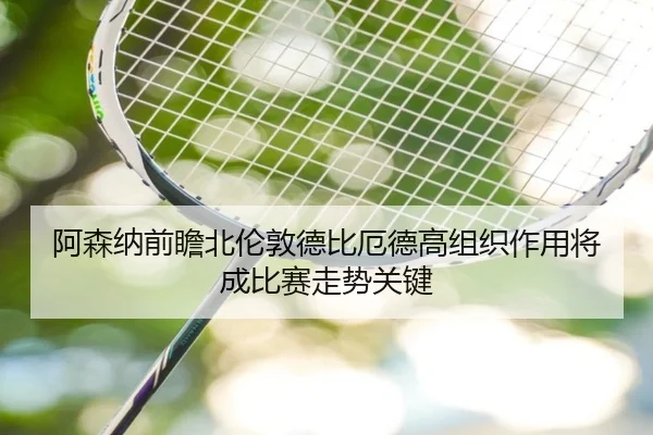 阿森纳前瞻北伦敦德比厄德高组织作用将成比赛走势关键