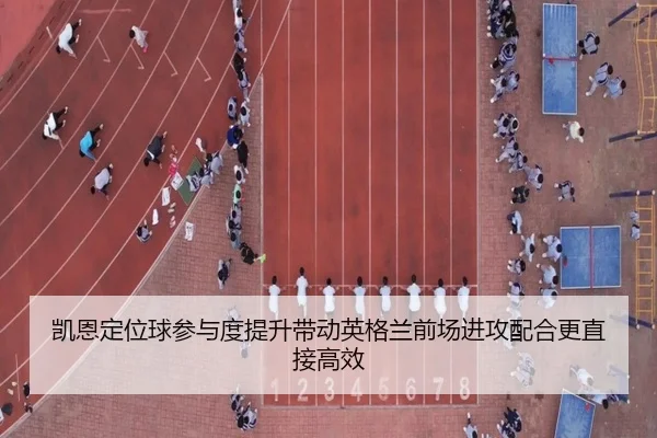 凯恩定位球参与度提升带动英格兰前场进攻配合更直接高效