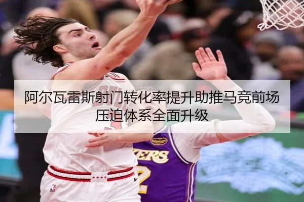 阿尔瓦雷斯射门转化率提升助推马竞前场压迫体系全面升级